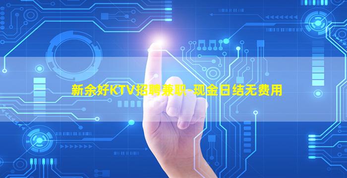 新余好KTV招聘兼职-现金日结无费用